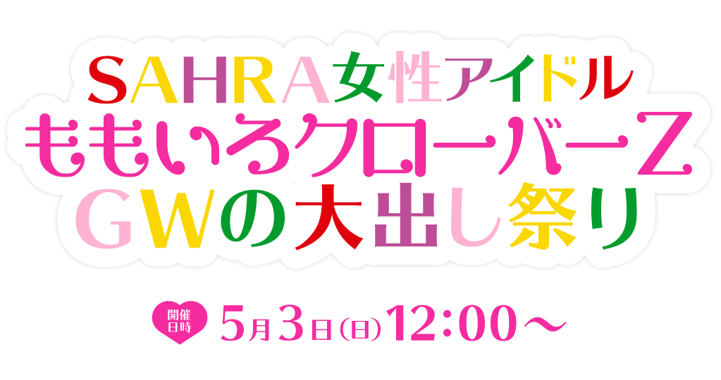 SAHRA女性アイドル「ももいろクローバーZ GWの大出し祭り」開催日時：5/3(日)12:00～