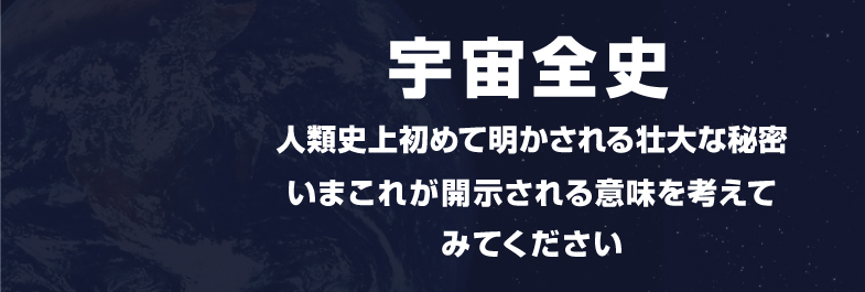 宇宙全史 人類史上初めて明かされる壮大な秘密 いまこれが開示される意味を考えてみてください
